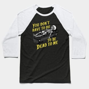 You Don't Have to Die to Be Dead to Me Baseball T-Shirt